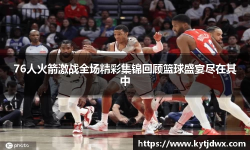 76人火箭激战全场精彩集锦回顾篮球盛宴尽在其中