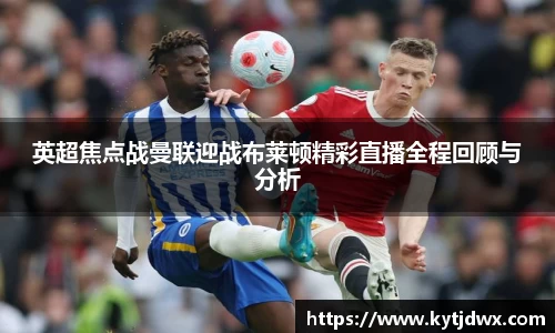 英超焦点战曼联迎战布莱顿精彩直播全程回顾与分析