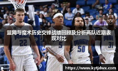 篮网与魔术历史交锋战绩回顾及分析两队近期表现对比
