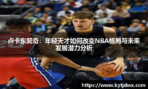 卢卡东契奇：年轻天才如何改变NBA格局与未来发展潜力分析