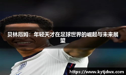 贝林厄姆：年轻天才在足球世界的崛起与未来展望