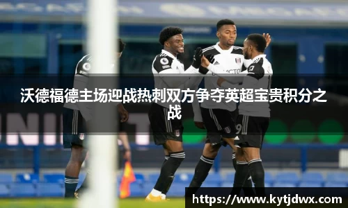 沃德福德主场迎战热刺双方争夺英超宝贵积分之战