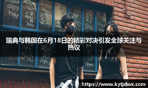 瑞典与韩国在6月18日的精彩对决引发全球关注与热议