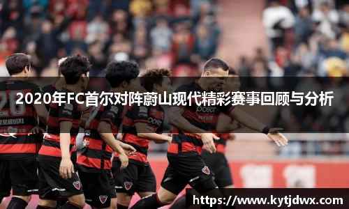 2020年FC首尔对阵蔚山现代精彩赛事回顾与分析