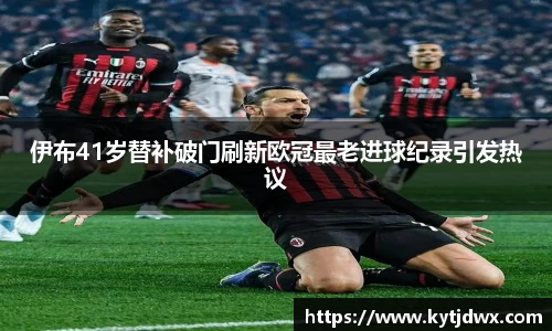 伊布41岁替补破门刷新欧冠最老进球纪录引发热议