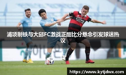 浦项制铁与大邱FC激战正酣比分悬念引发球迷热议