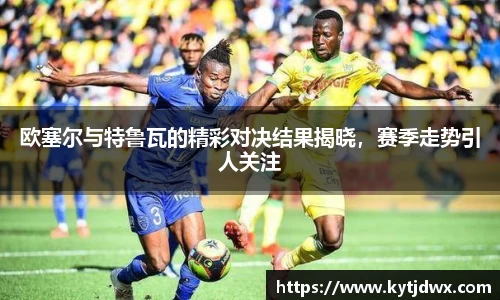 欧塞尔与特鲁瓦的精彩对决结果揭晓，赛季走势引人关注