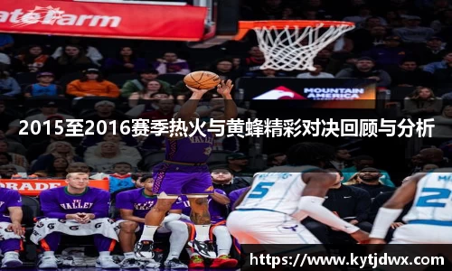2015至2016赛季热火与黄蜂精彩对决回顾与分析