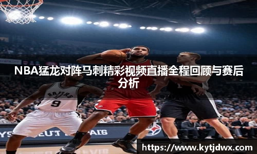 NBA猛龙对阵马刺精彩视频直播全程回顾与赛后分析