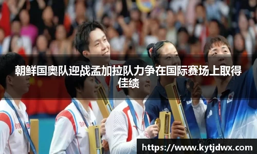 朝鲜国奥队迎战孟加拉队力争在国际赛场上取得佳绩