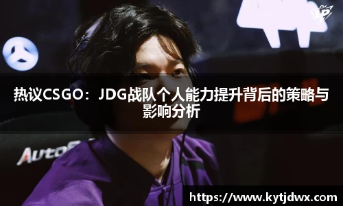 热议CSGO：JDG战队个人能力提升背后的策略与影响分析